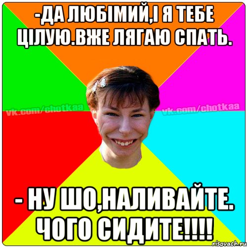 -Да любімий,і я тебе цілую.Вже лягаю спать. - Ну шо,наливайте. Чого сидите!!!!, Мем Чотка тьола NEW