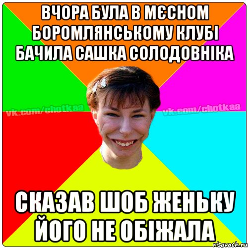 Вчора була в мєсном Боромлянському клубі бачила Сашка Солодовніка сказав шоб Женьку його не обіжала, Мем Чотка тьола NEW