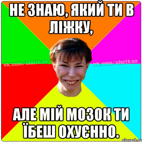 Не знаю, який ти в ліжку, але мій мозок ти їбеш охуєнно., Мем Чотка тьола NEW