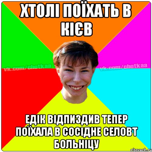 Хтолі поїхать в Кієв Едік відпиздив тепер поїхала в сосідне селовт больніцу, Мем Чотка тьола NEW