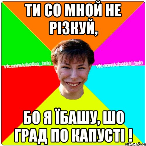 Ти со мной не різкуй, бо я їбашу, шо град по капусті !, Мем Чьотка тьола создать мем