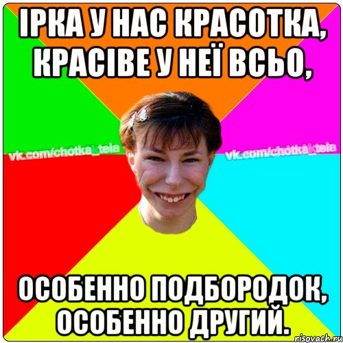 Ірка у нас красотка, красіве у неї всьо, особенно подбородок, особенно другий., Мем Чьотка тьола создать мем