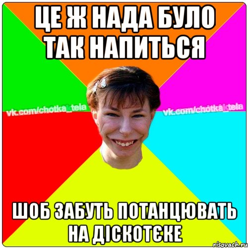 Це ж нада було так напиться шоб забуть потанцювать на діскотєке, Мем Чьотка тьола создать мем