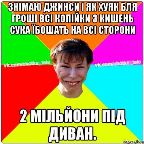 знімаю джинси І ЯК ХУЯК БЛЯ ГРОШІ ВСІ КОПІЙКИ З КИШЕНЬ СУКА ЇБОШАТЬ НА ВСІ СТОРОНИ 2 МІЛЬЙОНИ ПІД ДИВАН., Мем Чьотка тьола создать мем