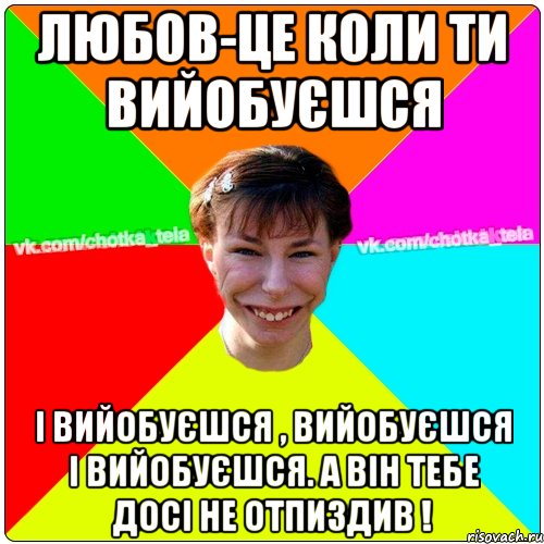 Любов-це коли ти вийобуєшся і вийобуєшся , вийобуєшся і вийобуєшся. А він тебе досі не отпиздив !, Мем Чьотка тьола создать мем