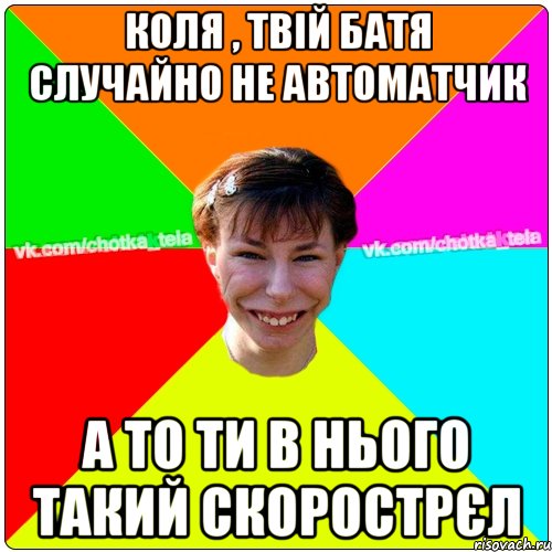 Коля , твій батя случайно не автоматчик а то ти в нього такий скорострєл, Мем Чьотка тьола создать мем