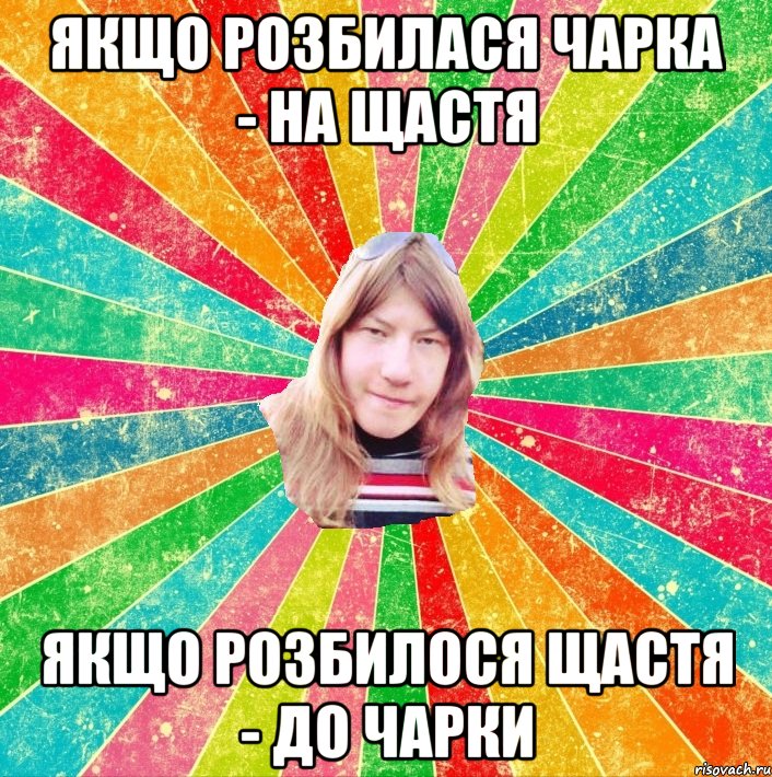 Якщо розбилася чарка - на щастя якщо розбилося щастя - до чарки