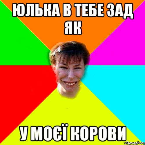 Юлька в тебе зад як У моєї корови