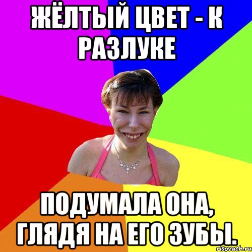 Жёлтый цвет - к разлуке подумала она, глядя на его зубы.