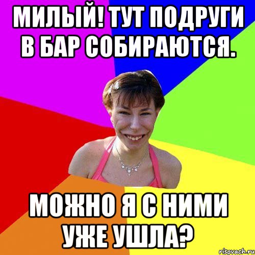 Милый! Тут подруги в бар собираются. Можно я с ними уже ушла?