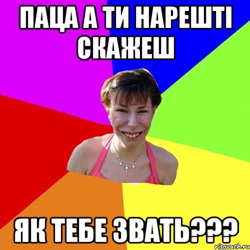Паца а ти нарешті скажеш як тебе звать???
