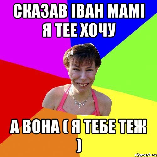 сказав іван мамі я тее хочу а вона ( я тебе теж )