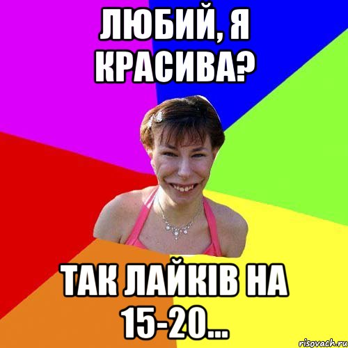 Любий, я красива? Так лайків на 15-20…