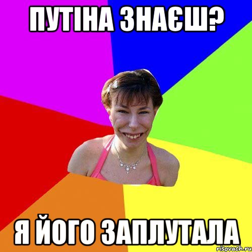 путіна знаєш? я його заплутала
