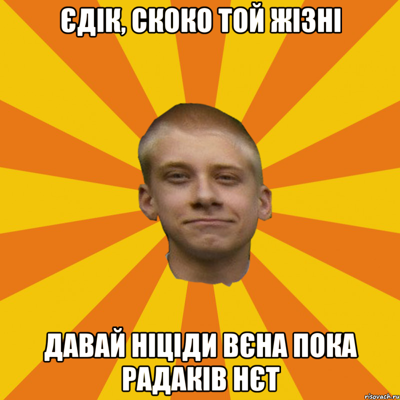 Єдік, скоко той жізні давай ніціди вєна пока радаків нєт