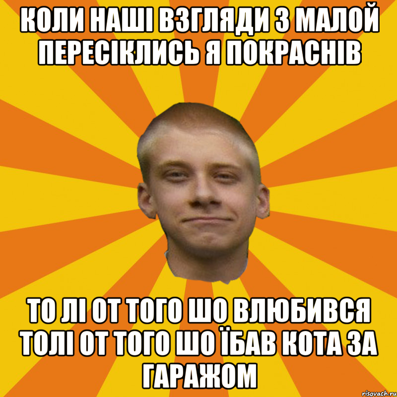 Коли наші взгляди з малой пересіклись я покраснів То лі от того шо влюбився толі от того шо їбав кота за гаражом