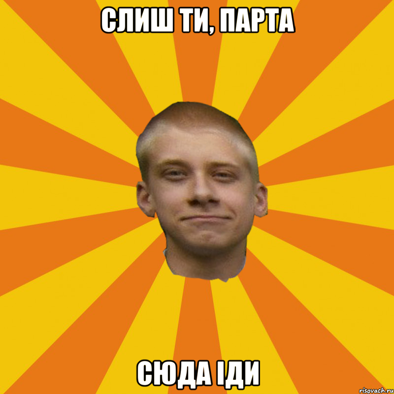 Слиш ти, парта сюда іди