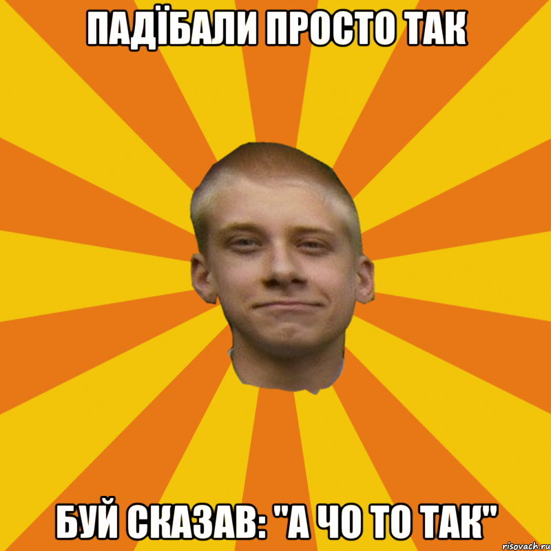 Падїбали просто так Буй сказав: "а чо то так"