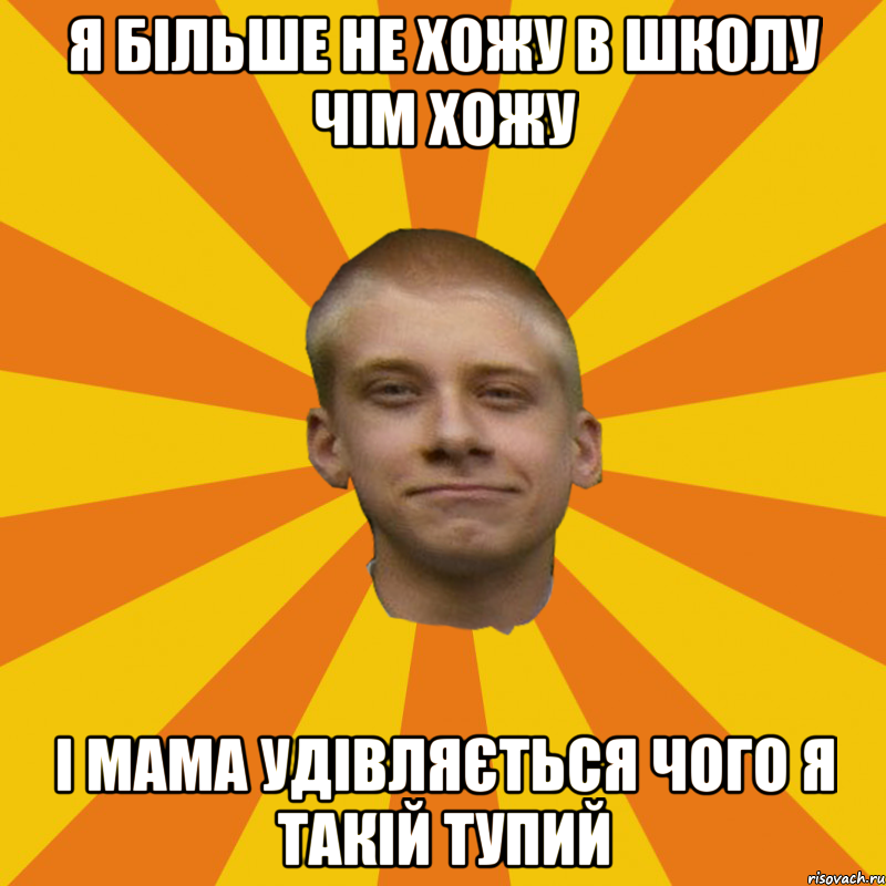 Я більше не хожу в школу чім хожу І мама удівляється чого я такій тупий