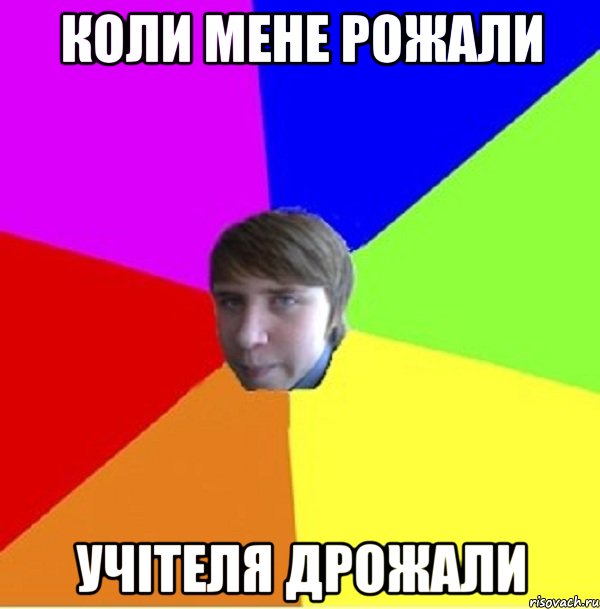 Коли мене рожали Учітеля дрожали