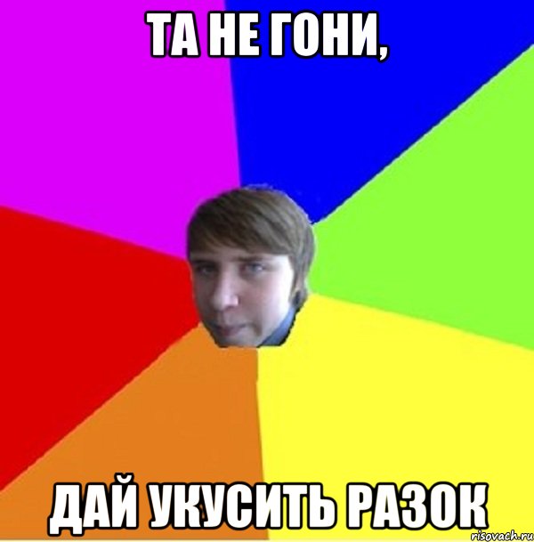 Та не гони, Дай укусить разок