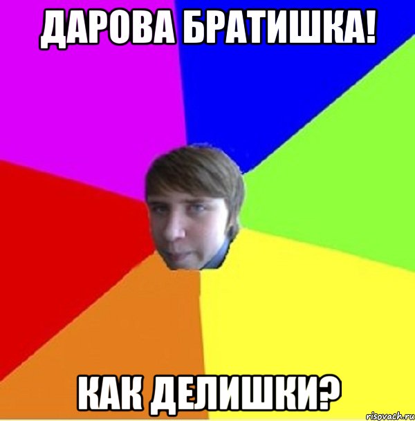 Дарова братишка! Как делишки?