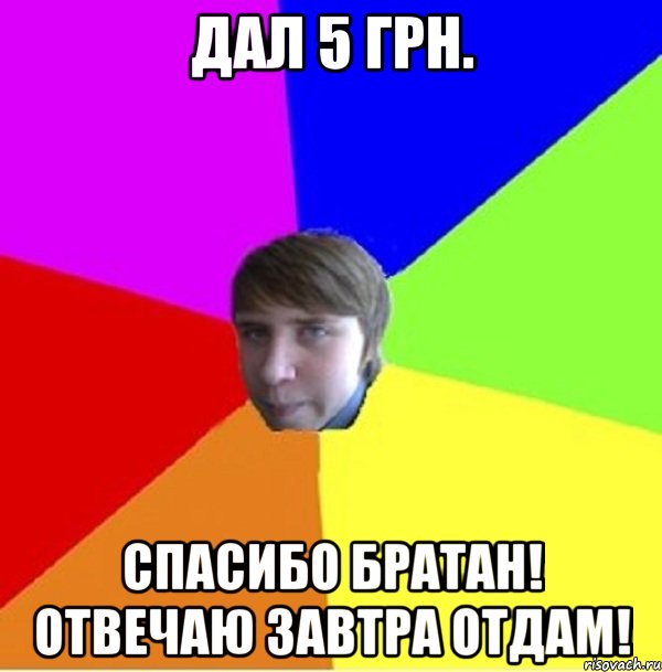 Дал 5 грн. Спасибо братан! Отвечаю завтра отдам!