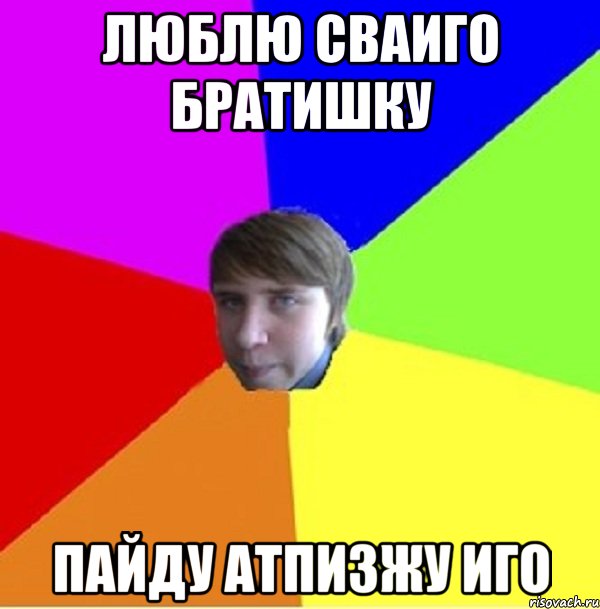 Люблю сваиго братишку Пайду атпизжу иго