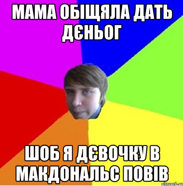 мама обіщяла дать дєньог шоб я дєвочку в макдональс повів