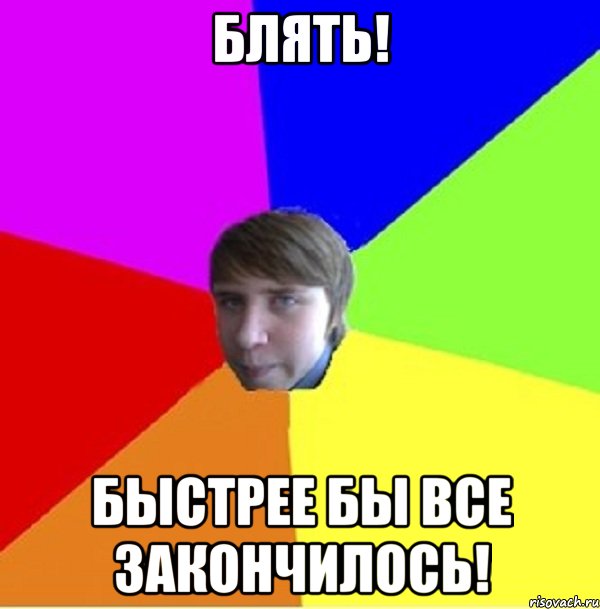 Блять! Быстрее бы все закончилось!