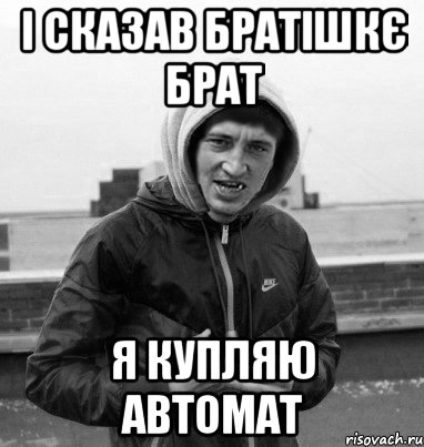 і сказав братішкє брат я купляю автомат