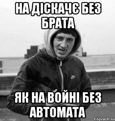 на діскачє без брата як на войні без автомата