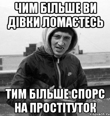 чим більше ви дівки ломаєтесь тим більше спорс на простітуток
