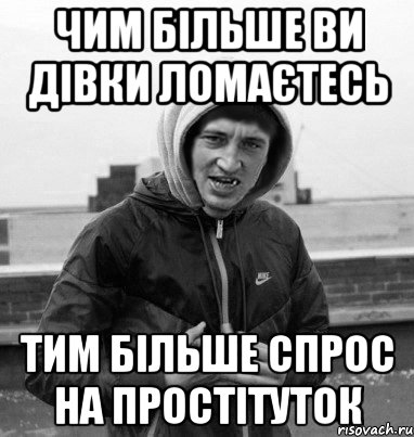 чим більше ви дівки ломаєтесь тим більше спрос на простітуток