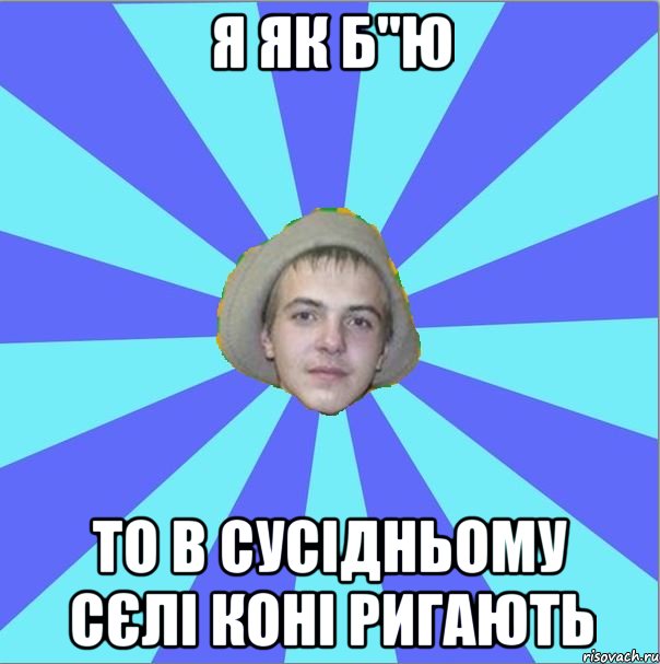 я як б"ю то в сусідньому сєлі коні ригають