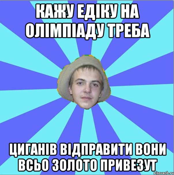 кажу едіку на олімпіаду треба циганів відправити вони всьо золото привезут