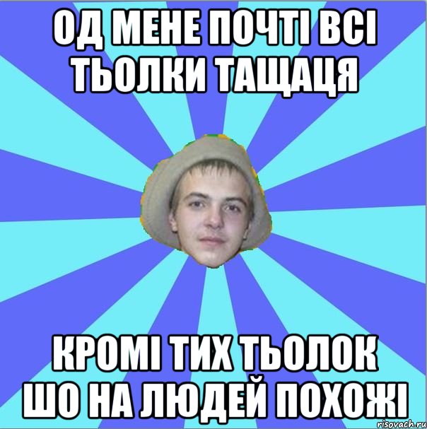 од мене почті всі тьолки тащаця кромі тих тьолок шо на людей похожі