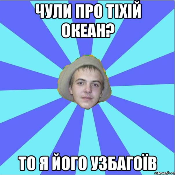 чули про тіхій океан? то я його узбагоїв