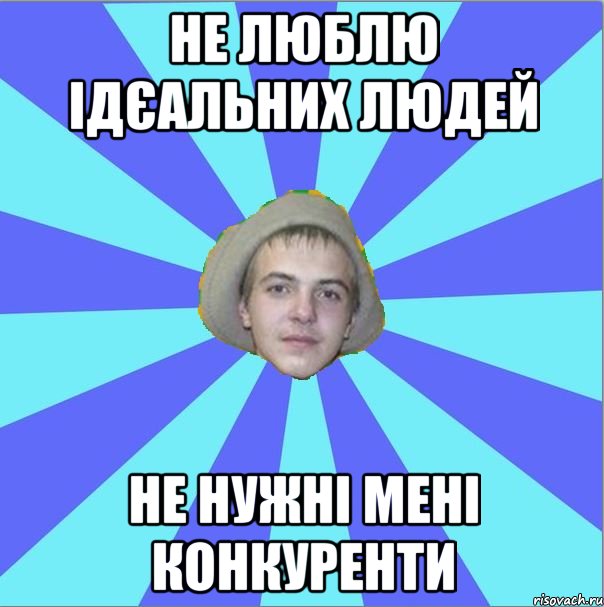 не люблю ідєальних людей не нужні мені конкуренти