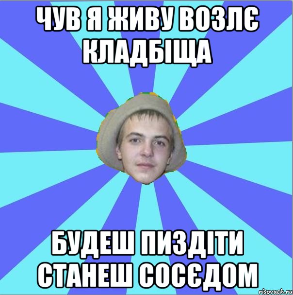 чув я живу возлє кладбіща будеш пиздіти станеш сосєдом
