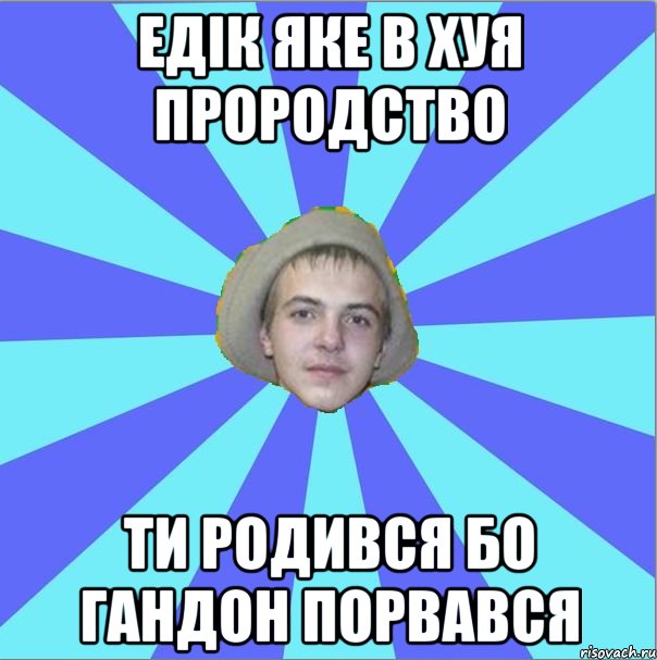 едік яке в хуя прородство ти родився бо гандон порвався