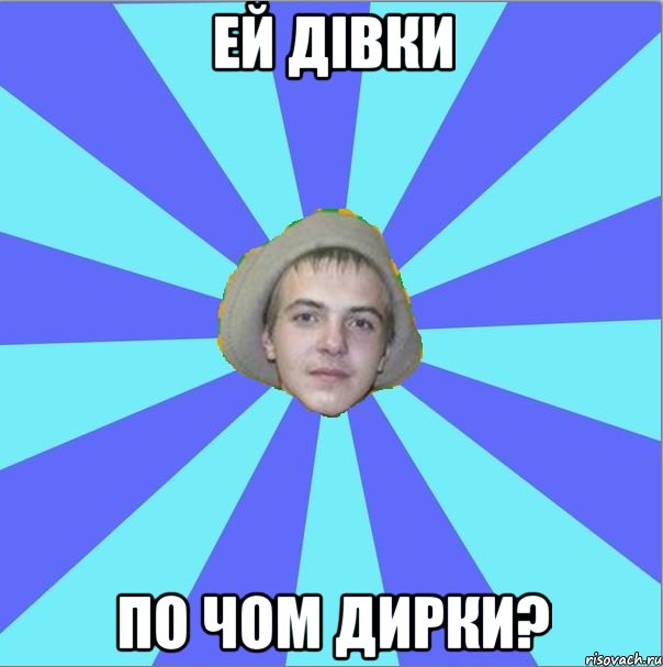 ей дівки по чом дирки?