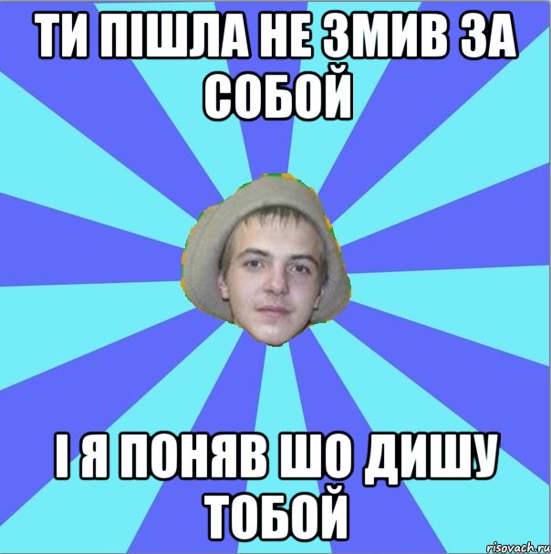ти пішла не змив за собой і я поняв шо дишу тобой