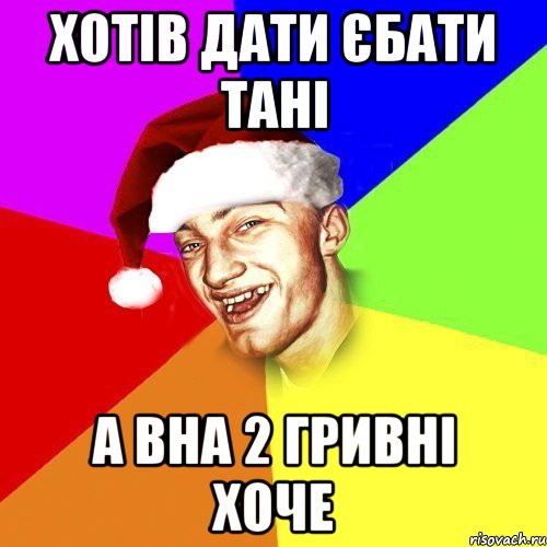 Хотів дати єбати Тані А вна 2 гривні хоче