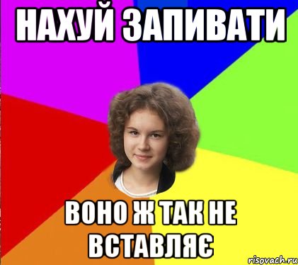 нахуй запивати воно ж так не вставляє