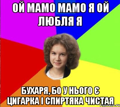 ой мамо мамо я ой любля я бухаря, бо у нього є цигарка і спиртяка чистая