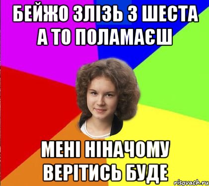 бейжо злізь з шеста а то поламаєш мені ніначому верітись буде