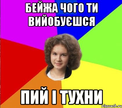 бейжа чого ти вийобуєшся пий і тухни