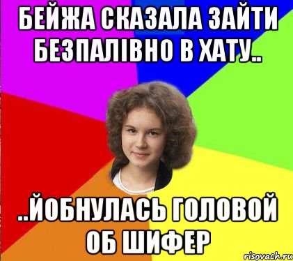 бейжа сказала зайти безпалівно в хату.. ..йобнулась головой об шифер