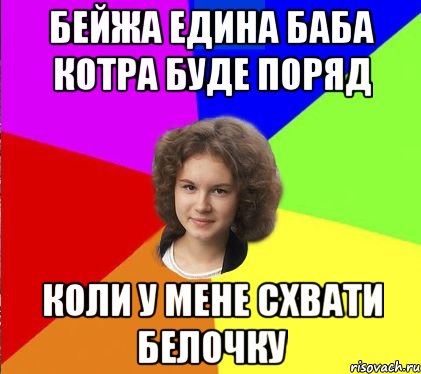 бейжа едина баба котра буде поряд коли у мене схвати белочку